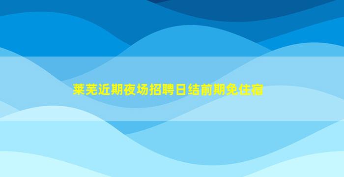 莱芜近期夜场招聘日结前期免住宿